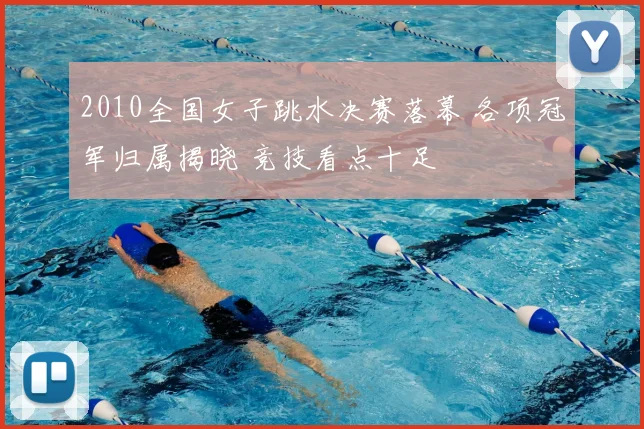 2010全国女子跳水决赛落幕 各项冠军归属揭晓 竞技看点十足