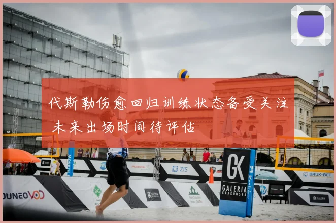 代斯勒伤愈回归训练状态备受关注 未来出场时间待评估
