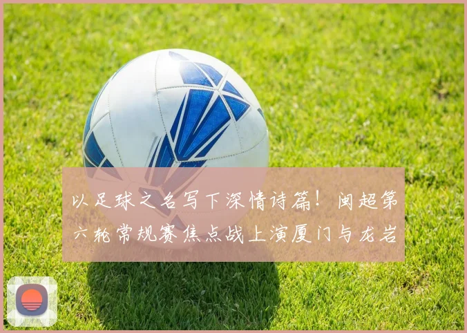 以足球之名写下深情诗篇！闽超第六轮常规赛焦点战上演厦门与龙岩的城际深情