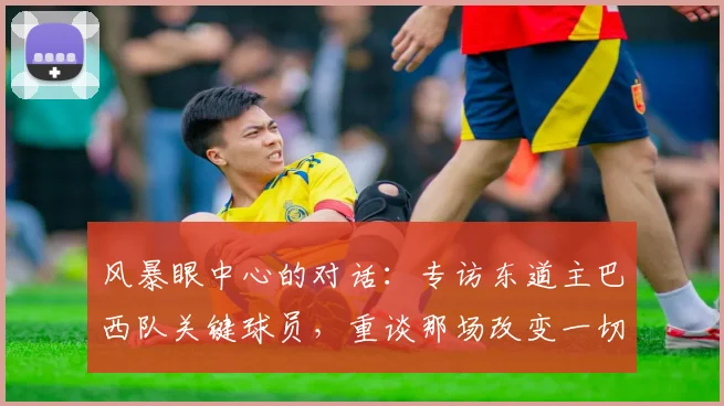 风暴眼中心的对话：专访东道主巴西队关键球员，重谈那场改变一切的半决赛