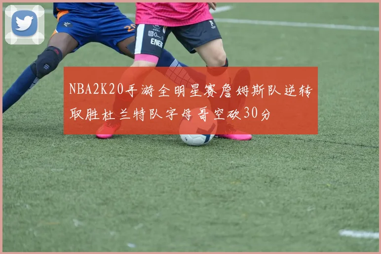 NBA2K20手游全明星赛詹姆斯队逆转取胜杜兰特队字母哥空砍30分