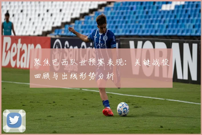 聚焦巴西队世预赛表现：关键战役回顾与出线形势分析