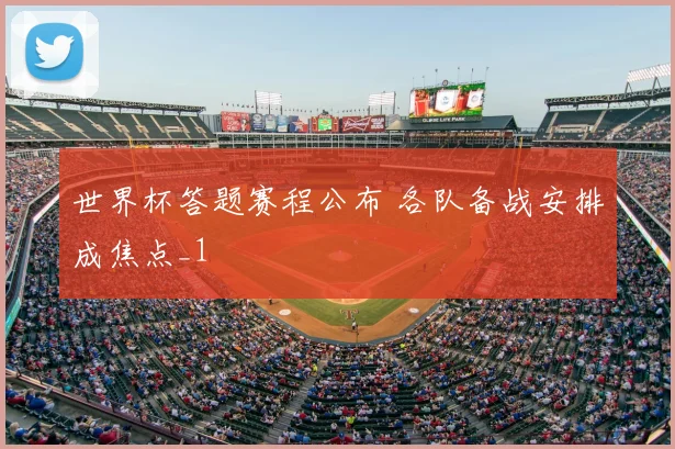 世界杯答题赛程公布 各队备战安排成焦点_1