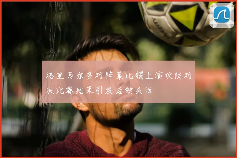 格里马尔多对阵莱比锡上演攻防对决比赛结果引发后续关注