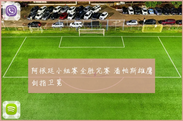 阿根廷小组赛全胜完赛 潘帕斯雄鹰剑指卫冕