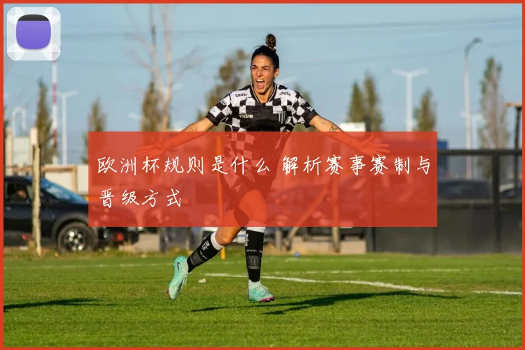 欧洲杯规则是什么 解析赛事赛制与晋级方式