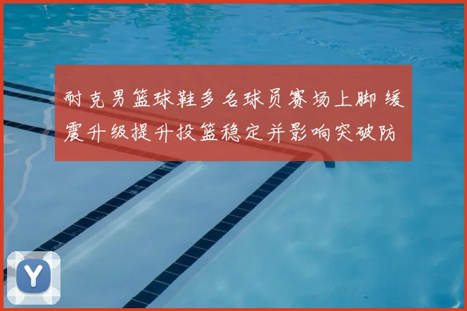 耐克男篮球鞋多名球员赛场上脚 缓震升级提升投篮稳定并影响突破防守
