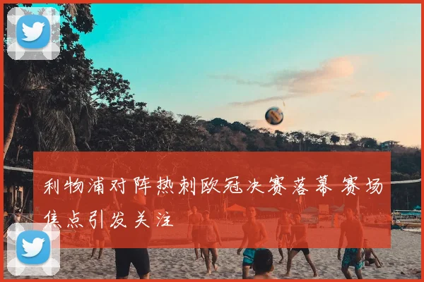 利物浦对阵热刺欧冠决赛落幕 赛场焦点引发关注