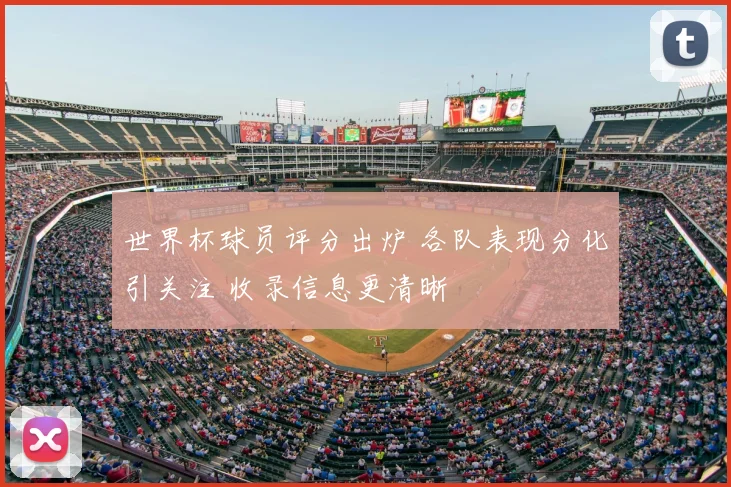 世界杯球员评分出炉 各队表现分化引关注 收录信息更清晰
