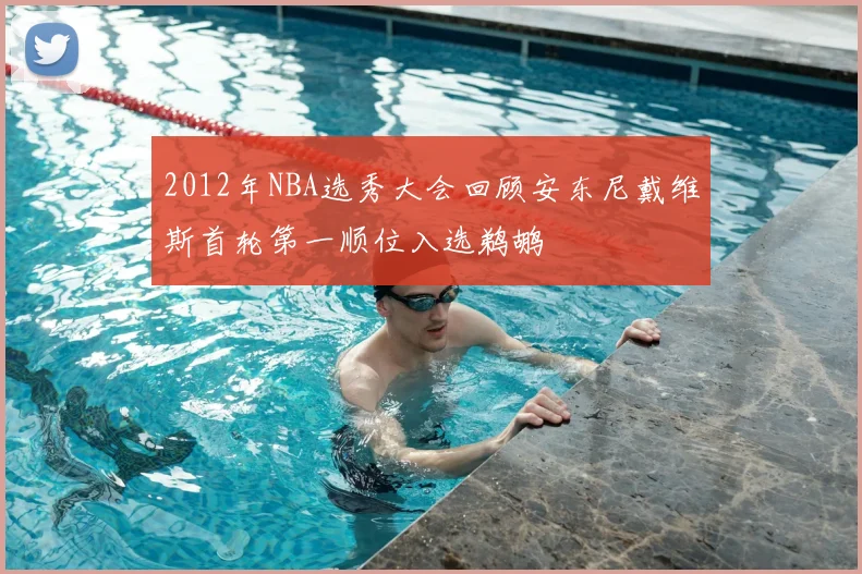 2012年NBA选秀大会回顾安东尼戴维斯首轮第一顺位入选鹈鹕