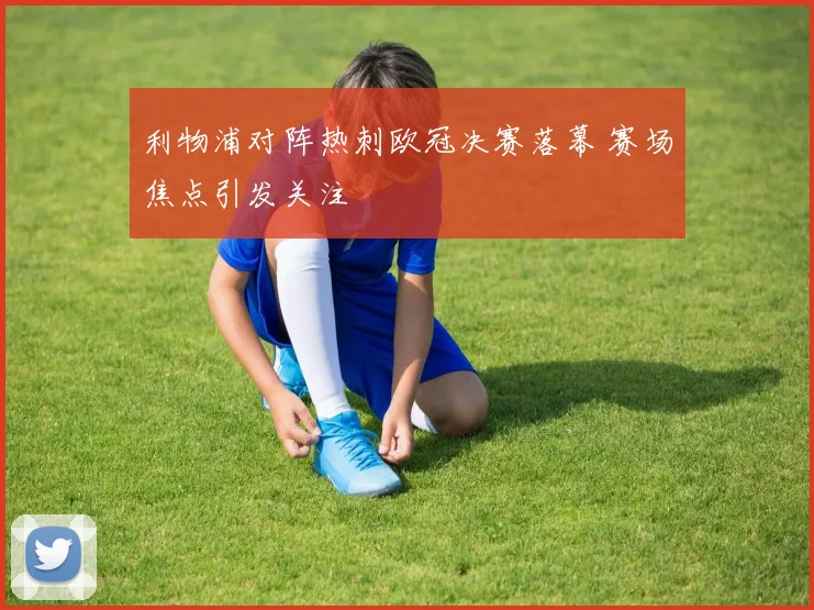 利物浦对阵热刺欧冠决赛落幕 赛场焦点引发关注