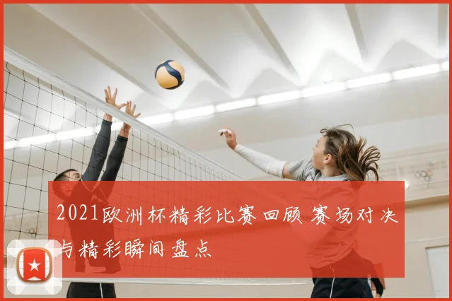 2021欧洲杯精彩比赛回顾 赛场对决与精彩瞬间盘点