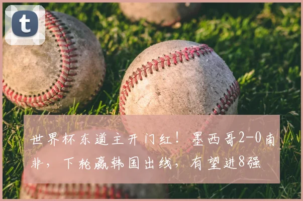 世界杯东道主开门红!墨西哥2-0南非,下轮赢韩国出线,有望进8强