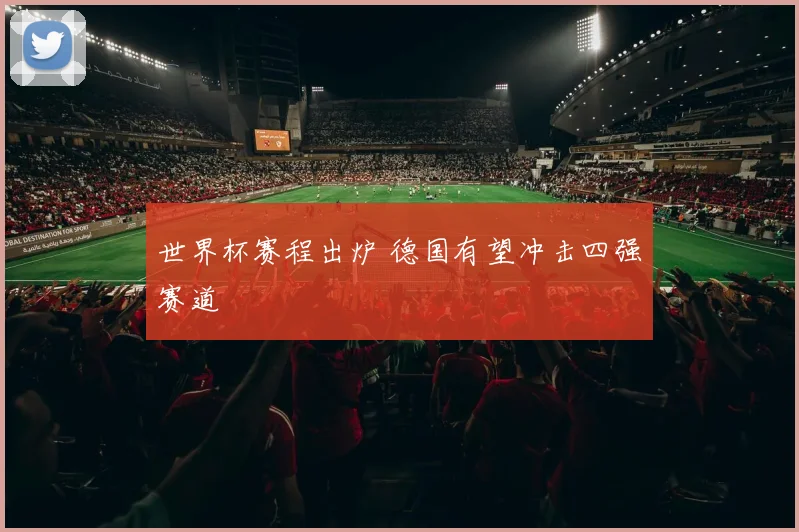 世界杯赛程出炉 德国有望冲击四强赛道