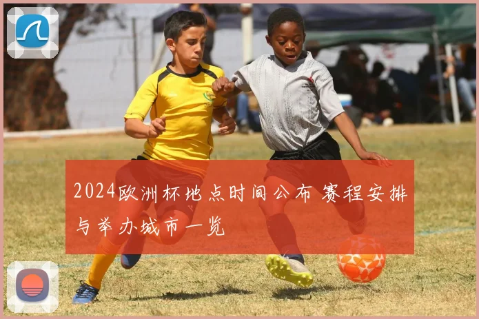 2024欧洲杯地点时间公布 赛程安排与举办城市一览