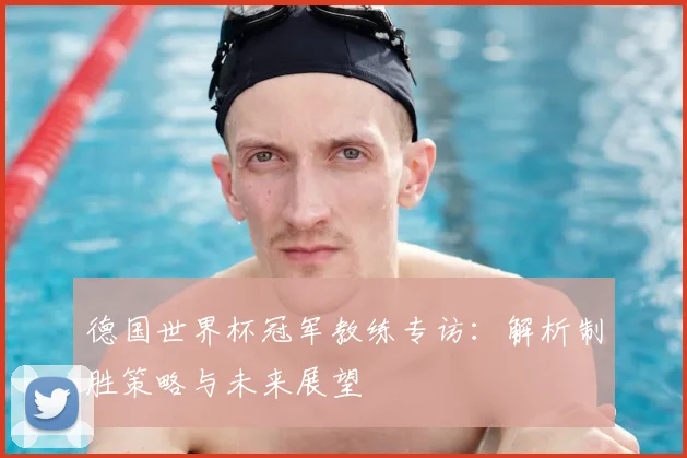 德国世界杯冠军教练专访:解析制胜策略与未来展望