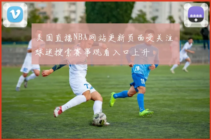 美国直播NBA网站更新页面受关注 球迷搜索赛事观看入口上升