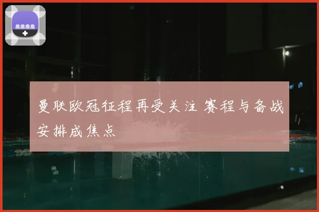 曼联欧冠征程再受关注 赛程与备战安排成焦点