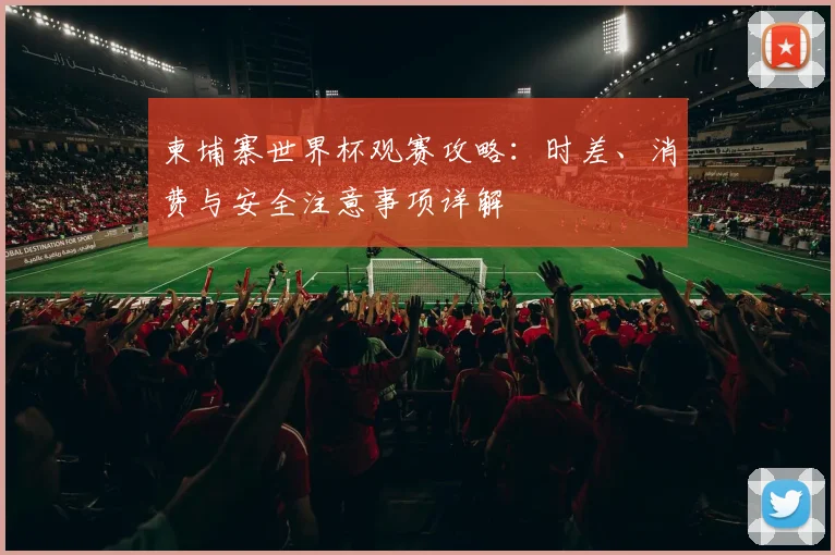 柬埔寨世界杯观赛攻略：时差、消费与安全注意事项详解