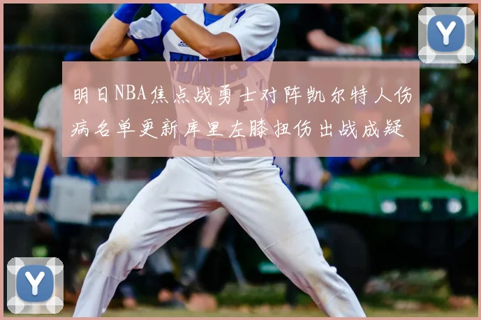 明日NBA焦点战勇士对阵凯尔特人伤病名单更新库里左膝扭伤出战成疑