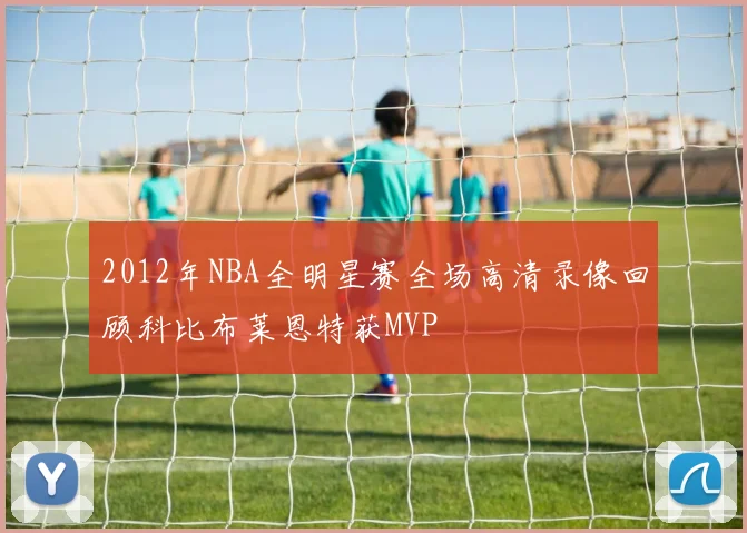 2012年NBA全明星赛全场高清录像回顾科比布莱恩特获MVP