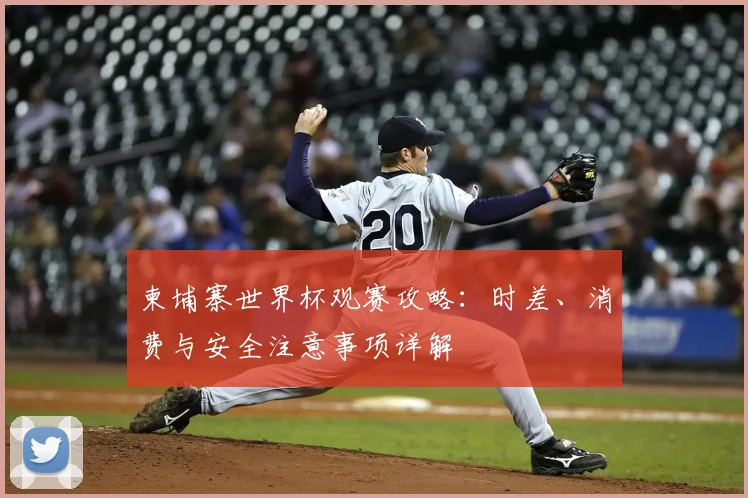 柬埔寨世界杯观赛攻略:时差、消费与安全注意事项详解