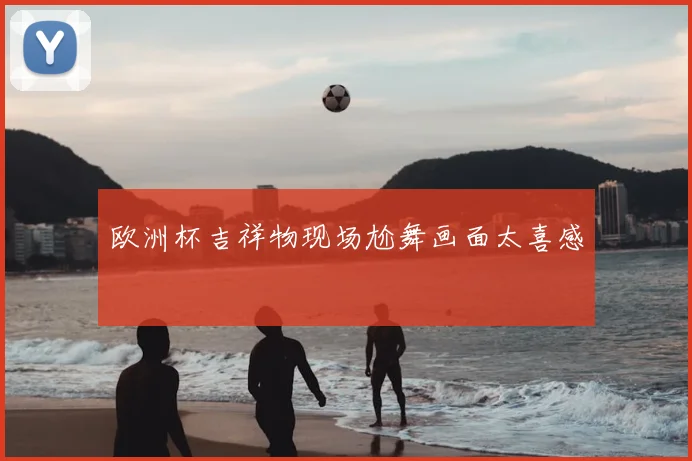 欧洲杯吉祥物现场尬舞画面太喜感