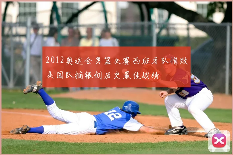 2012奥运会男篮决赛西班牙队惜败美国队摘银创历史最佳战绩
