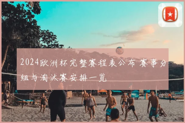 2024欧洲杯完整赛程表公布 赛事分组与淘汰赛安排一览