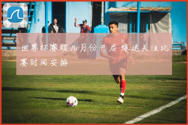 世界杯赛程几月份开启 球迷关注比赛时间安排