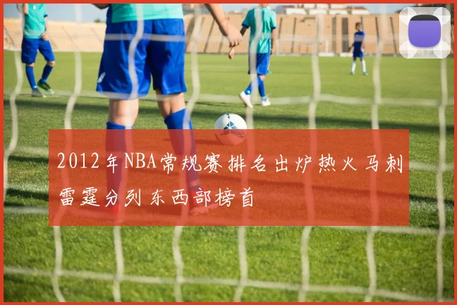 2012年NBA常规赛排名出炉热火马刺雷霆分列东西部榜首