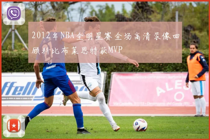2012年NBA全明星赛全场高清录像回顾科比布莱恩特获MVP