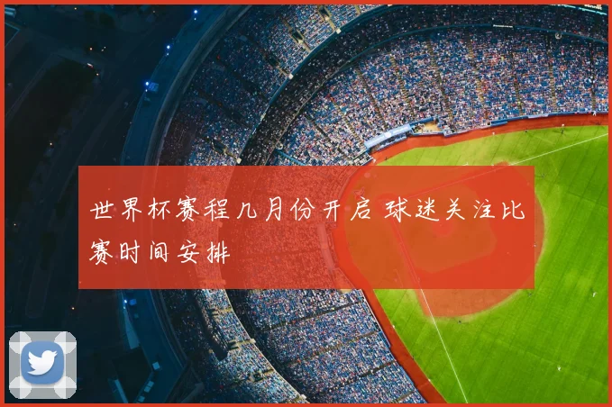 世界杯赛程几月份开启 球迷关注比赛时间安排