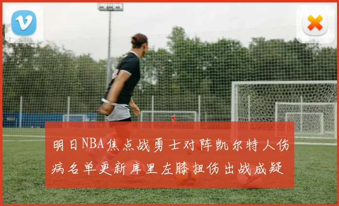 明日NBA焦点战勇士对阵凯尔特人伤病名单更新库里左膝扭伤出战成疑