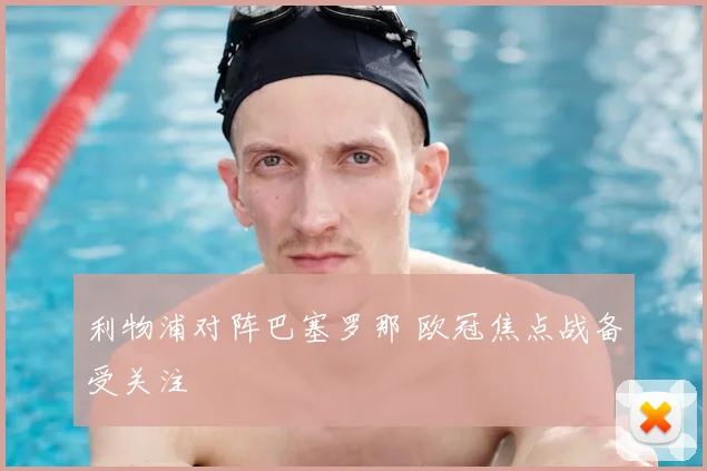 利物浦对阵巴塞罗那 欧冠焦点战备受关注
