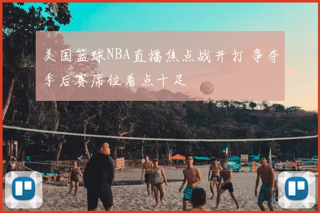 美国篮球NBA直播焦点战开打 争夺季后赛席位看点十足