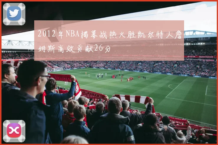 2012年NBA揭幕战热火胜凯尔特人詹姆斯高效贡献26分