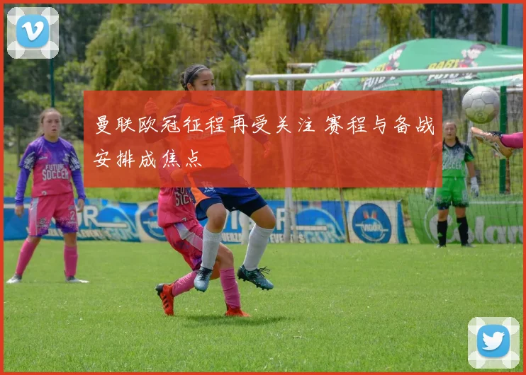 曼联欧冠征程再受关注 赛程与备战安排成焦点