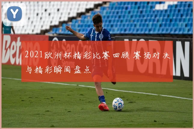 2021欧洲杯精彩比赛回顾 赛场对决与精彩瞬间盘点