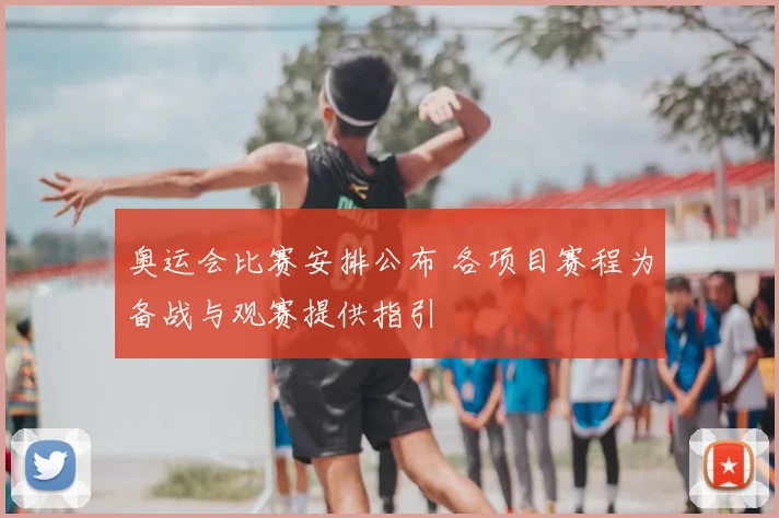 奥运会比赛安排公布 各项目赛程为备战与观赛提供指引