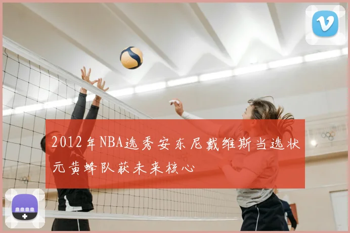 2012年NBA选秀安东尼戴维斯当选状元黄蜂队获未来核心